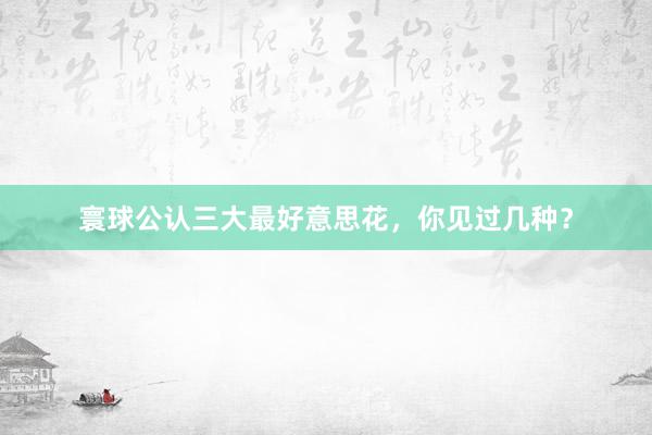 寰球公认三大最好意思花，你见过几种？