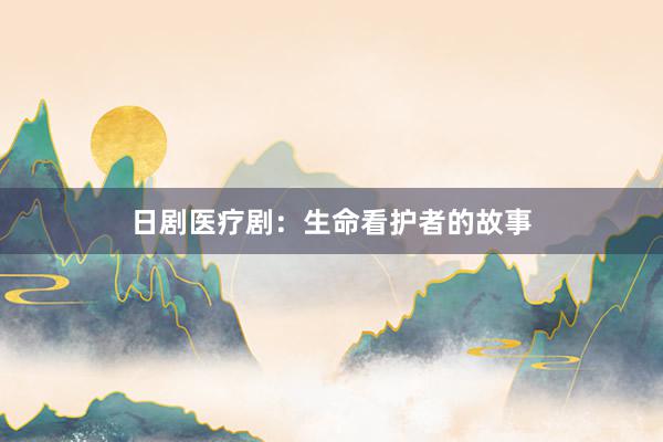 日剧医疗剧：生命看护者的故事