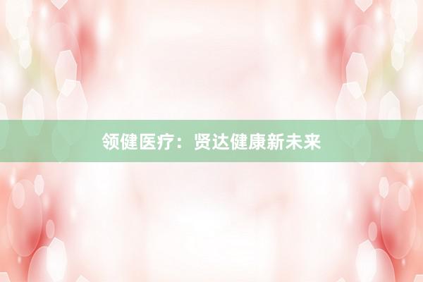 领健医疗：贤达健康新未来