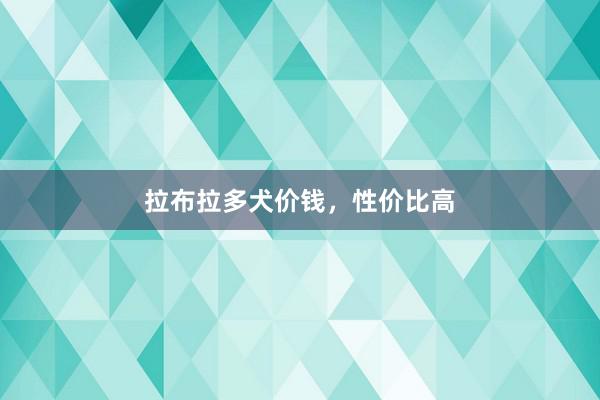 拉布拉多犬价钱，性价比高