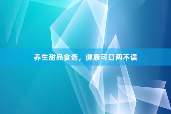 养生甜品食谱，健康可口两不误