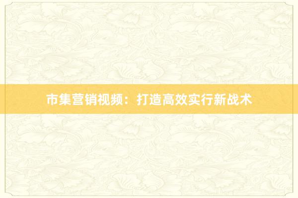 市集营销视频：打造高效实行新战术